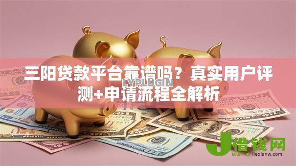 三阳贷款平台靠谱吗?真实用户评测+申请流程全解析 三阳贷款平台靠谱吗?真实用户评测+申请流程全解析