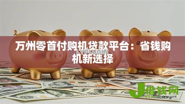 万州零首付购机贷款平台：省钱购机新选择