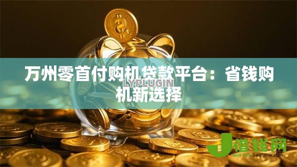 万州零首付购机贷款平台：省钱购机新选择
