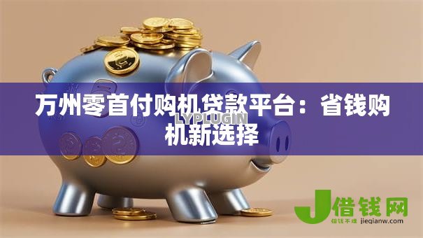 万州零首付购机贷款平台：省钱购机新选择