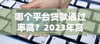 哪个平台贷款通过率高?2023年高通过率平台测评 哪个平台贷款通过率高?2023年高通过率平台测评