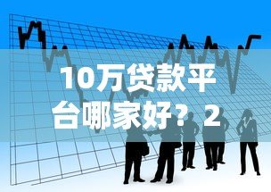 10万贷款平台哪家好?2023正规借款渠道推荐 10万贷款平台哪家好?2023正规借款渠道推荐