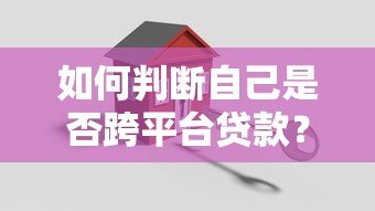 如何判断自己是否跨平台贷款?5个关键方法解析 如何判断自己是否跨平台贷款?5个关键方法解析