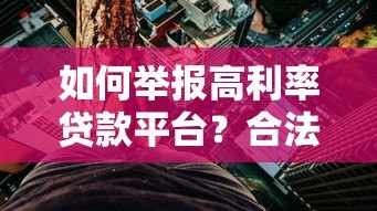 如何举报高利率贷款平台?合法维权步骤详解 如何举报高利率贷款平台?合法维权步骤详解