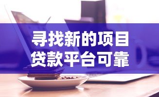 寻找新的项目贷款平台可靠吗?揭秘真实内幕与选择技巧 寻找新的项目贷款平台可靠吗?揭秘真实内幕与选择技巧