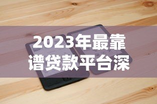 2023年最靠谱贷款平台深度评测与推荐 2023年最靠谱贷款平台深度评测与推荐