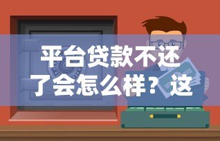 平台贷款不还了会怎么样?这8大后果你必须知道! 平台贷款不还了会怎么样?这8大后果你必须知道!