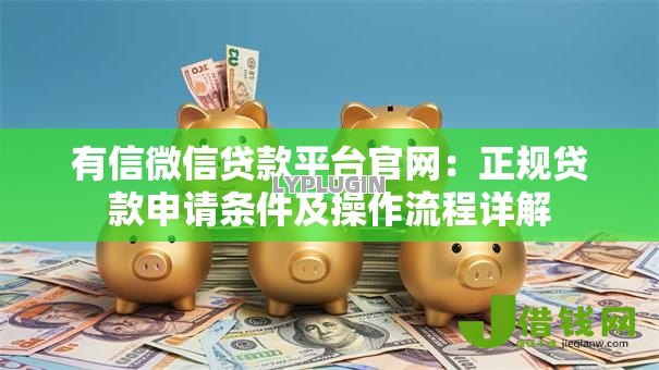 有信微信贷款平台官网:正规贷款申请条件及操作流程详解 有信微信贷款平台官网:正规贷款申请条件及操作流程详解