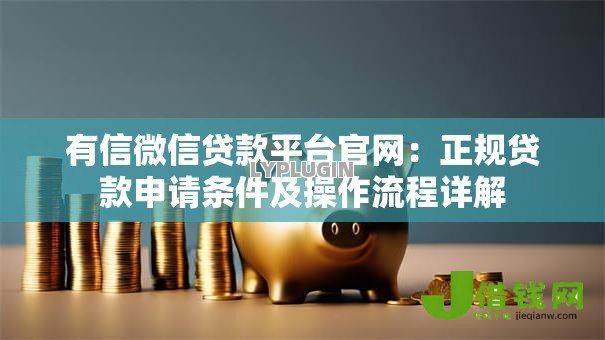 有信微信贷款平台官网:正规贷款申请条件及操作流程详解 有信微信贷款平台官网:正规贷款申请条件及操作流程详解