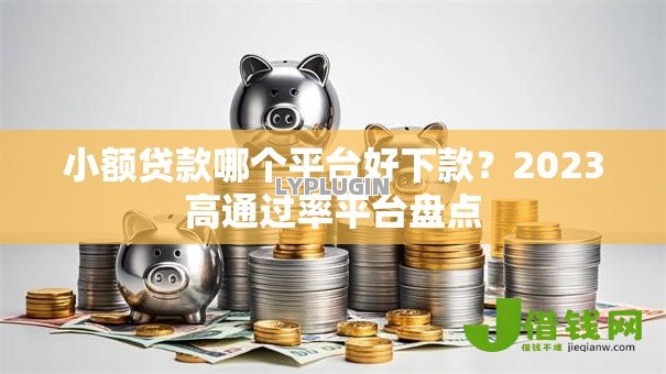 小额贷款哪个平台好下款?2023高通过率平台盘点 小额贷款哪个平台好下款?2023高通过率平台盘点