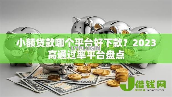 小额贷款哪个平台好下款?2023高通过率平台盘点 小额贷款哪个平台好下款?2023高通过率平台盘点