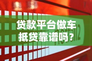 贷款平台做车抵贷靠谱吗?全面解析风险与选择技巧 贷款平台做车抵贷靠谱吗?全面解析风险与选择技巧