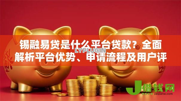 锡融易贷是什么平台贷款?全面解析平台优势、申请流程及用户评价 锡融易贷是什么平台贷款?全面解析平台优势、申请流程及用户评价