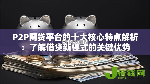 P2P网贷平台的十大核心特点解析:了解借贷新模式的关键优势 P2P网贷平台的十大核心特点解析:了解借贷新模式的关键优势