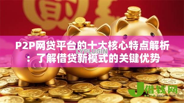 P2P网贷平台的十大核心特点解析:了解借贷新模式的关键优势 P2P网贷平台的十大核心特点解析:了解借贷新模式的关键优势