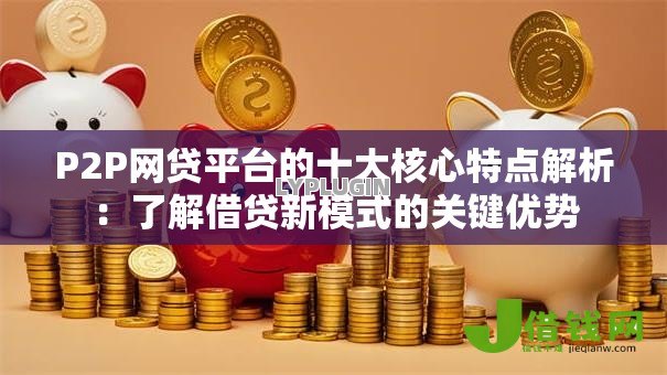 P2P网贷平台的十大核心特点解析:了解借贷新模式的关键优势 P2P网贷平台的十大核心特点解析:了解借贷新模式的关键优势