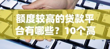 额度较高的贷款平台有哪些?10个高额度正规平台推荐 额度较高的贷款平台有哪些?10个高额度正规平台推荐