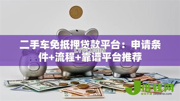 二手车免抵押贷款平台:申请条件+流程+靠谱平台推荐 二手车免抵押贷款平台:申请条件+流程+靠谱平台推荐