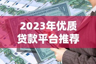 2023年优质贷款平台推荐:如何挑选最适合你的借贷渠道 2023年优质贷款平台推荐:如何挑选最适合你的借贷渠道