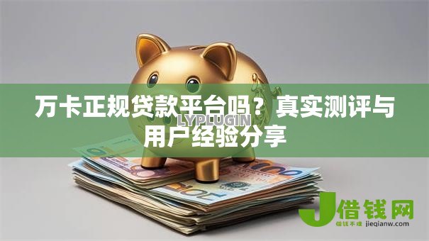 万卡正规贷款平台吗?真实测评与用户经验分享 万卡正规贷款平台吗?真实测评与用户经验分享