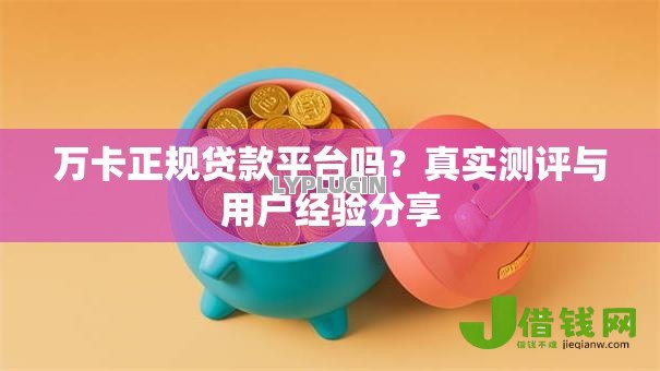 万卡正规贷款平台吗?真实测评与用户经验分享 万卡正规贷款平台吗?真实测评与用户经验分享