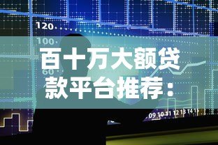 百十万大额贷款平台推荐:银行、网贷及低息产品一览 百十万大额贷款平台推荐:银行、网贷及低息产品一览