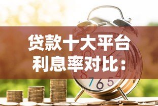 贷款十大平台利息率对比:2023最新低息借款渠道推荐 贷款十大平台利息率对比:2023最新低息借款渠道推荐