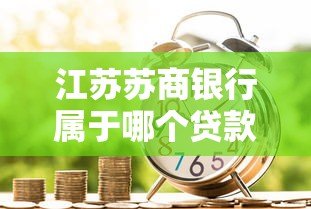 江苏苏商银行属于哪个贷款平台?详细解析其贷款服务 江苏苏商银行属于哪个贷款平台?详细解析其贷款服务