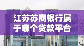 江苏苏商银行属于哪个贷款平台?详细解析其贷款服务 江苏苏商银行属于哪个贷款平台?详细解析其贷款服务