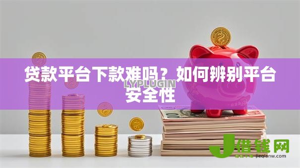 贷款平台下款难吗？如何辨别平台安全性