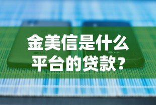 金美信是什么平台的贷款?正规吗?靠谱吗?全面解析 金美信是什么平台的贷款?正规吗?靠谱吗?全面解析