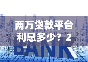 两万贷款平台利息多少？2023年各大平台真实利率对比