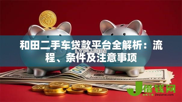 和田二手车贷款平台全解析:流程、条件及注意事项 和田二手车贷款平台全解析:流程、条件及注意事项