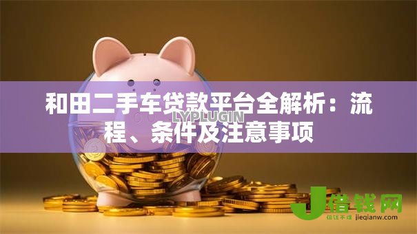 和田二手车贷款平台全解析:流程、条件及注意事项 和田二手车贷款平台全解析:流程、条件及注意事项