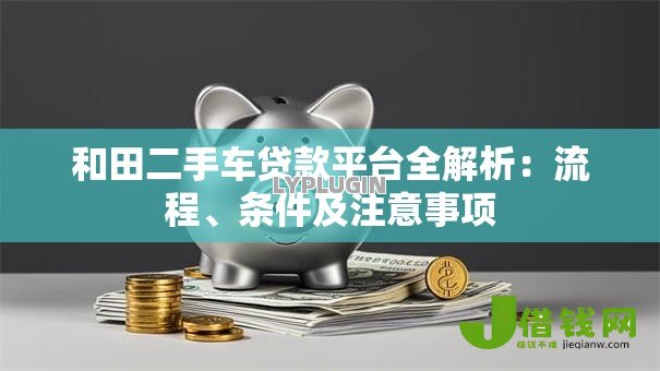 和田二手车贷款平台全解析:流程、条件及注意事项 和田二手车贷款平台全解析:流程、条件及注意事项