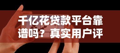 千亿花贷款平台靠谱吗?真实用户评价与使用攻略 千亿花贷款平台靠谱吗?真实用户评价与使用攻略