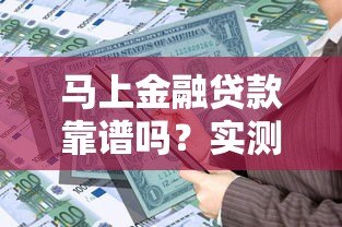 马上金融贷款靠谱吗?实测平台资质、利率和用户评价 马上金融贷款靠谱吗?实测平台资质、利率和用户评价
