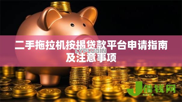 二手拖拉机按揭贷款平台申请指南及注意事项 二手拖拉机按揭贷款平台申请指南及注意事项