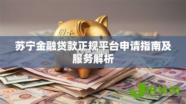 苏宁金融贷款正规平台申请指南及服务解析 苏宁金融贷款正规平台申请指南及服务解析