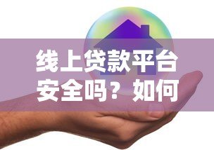 线上贷款平台安全吗？如何避开风险选靠谱渠道