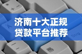 济南十大正规贷款平台推荐:哪个更容易快速下款? 济南十大正规贷款平台推荐:哪个更容易快速下款?