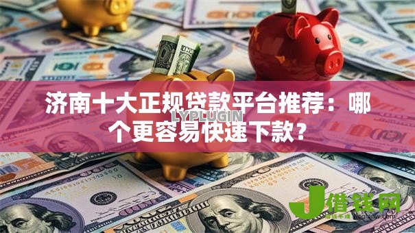 济南十大正规贷款平台推荐:哪个更容易快速下款? 济南十大正规贷款平台推荐:哪个更容易快速下款?