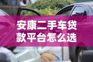 安康二手车贷款平台怎么选？这5个关键点必须看！