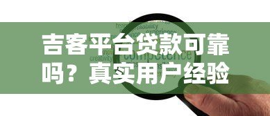 吉客平台贷款可靠吗？真实用户经验与风险解析