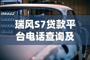 瑞风S7贷款平台电话查询及购车分期攻略 瑞风S7贷款平台电话查询及购车分期攻略