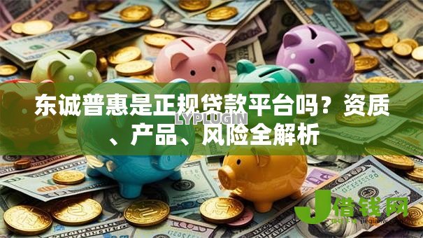 东诚普惠是正规贷款平台吗?资质、产品、风险全解析 东诚普惠是正规贷款平台吗?资质、产品、风险全解析