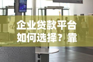 企业贷款平台如何选择？靠谱平台挑选指南
