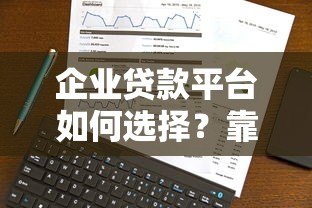 企业贷款平台如何选择？靠谱平台挑选指南