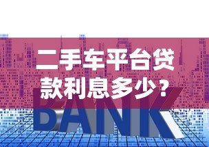 二手车平台贷款利息多少？最新利率解析与省钱攻略
