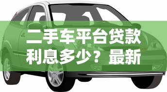 二手车平台贷款利息多少？最新利率解析与省钱攻略